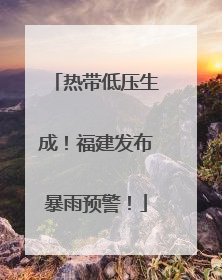 热带低压生成！福建发布暴雨预警！