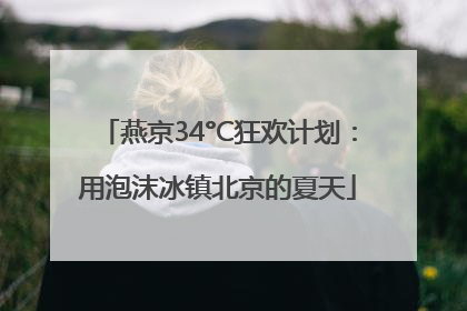燕京34°C狂欢计划：用泡沫冰镇北京的夏天