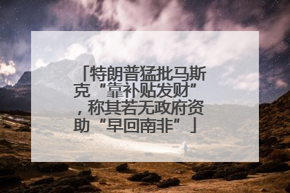 特朗普猛批马斯克“靠补贴发财”，称其若无政府资助“早回南非”