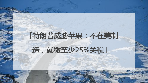 特朗普威胁苹果：不在美制造，就缴至少25%关税