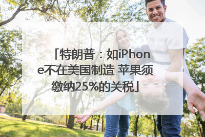 特朗普：如iPhone不在美国制造 苹果须缴纳25%的关税