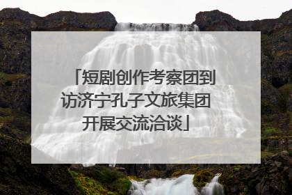 短剧创作考察团到访济宁孔子文旅集团开展交流洽谈