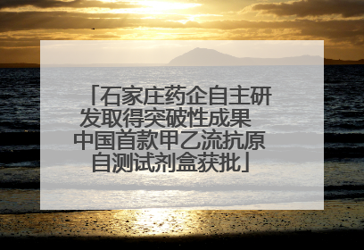 石家庄药企自主研发取得突破性成果 中国首款甲乙流抗原自测试剂盒获批