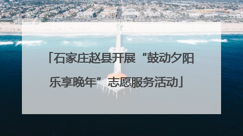石家庄赵县开展“鼓动夕阳 乐享晚年”志愿服务活动