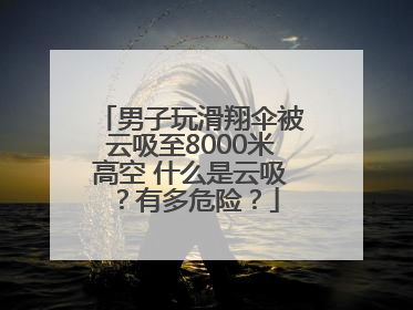 男子玩滑翔伞被云吸至8000米高空 什么是云吸？有多危险？