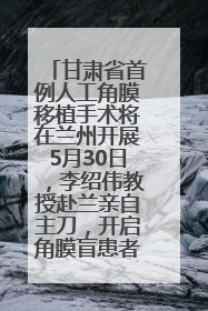 甘肃省首例人工角膜移植手术将在兰州开展5月30日，李绍伟教授赴兰亲自主刀，开启角膜盲患者复明新纪元