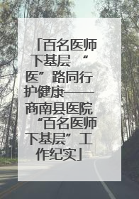 百名医师下基层 “医”路同行护健康——商南县医院“百名医师下基层”工作纪实