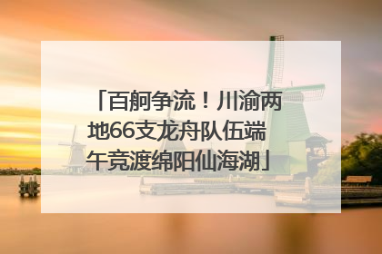 百舸争流！川渝两地66支龙舟队伍端午竞渡绵阳仙海湖