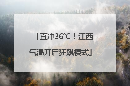 直冲36℃！江西气温开启狂飙模式