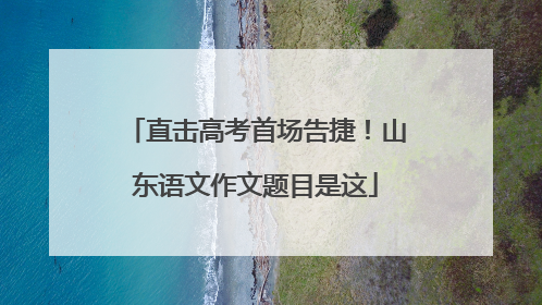 直击高考首场告捷！山东语文作文题目是这