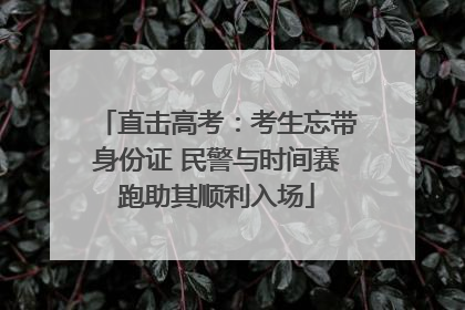 直击高考：考生忘带身份证 民警与时间赛跑助其顺利入场