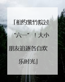 相约紫竹院过“六一”！大小朋友追逐各自欢乐时光