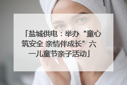 盐城供电：举办“童心筑安全 亲情伴成长”六一儿童节亲子活动