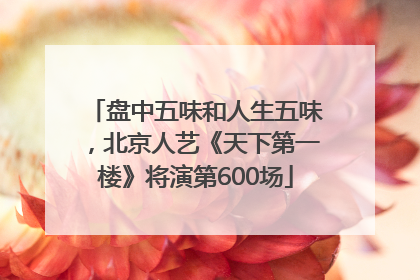盘中五味和人生五味，北京人艺《天下第一楼》将演第600场