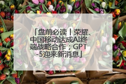 盘前必读丨荣耀、中国移动达成AI终端战略合作；GPT-5迎来新消息