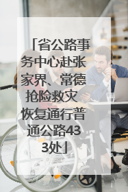 省公路事务中心赴张家界、常德抢险救灾 恢复通行普通公路433处