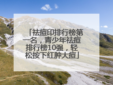 祛痘印排行榜第一名，青少年祛痘排行榜10强，轻松按下红肿大痘