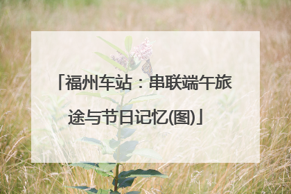 福州车站：串联端午旅途与节日记忆(图)