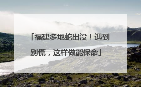 福建多地蛇出没！遇到别慌，这样做能保命