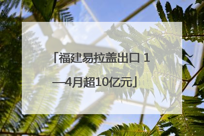 福建易拉盖出口 1—4月超10亿元