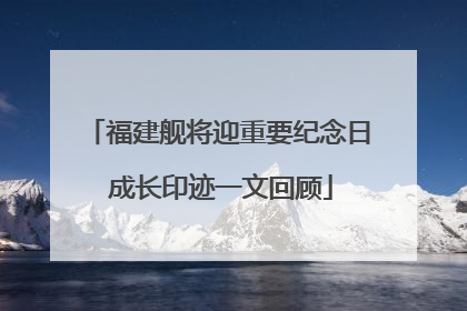福建舰将迎重要纪念日 成长印迹一文回顾