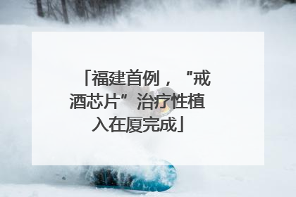 福建首例，“戒酒芯片”治疗性植入在厦完成