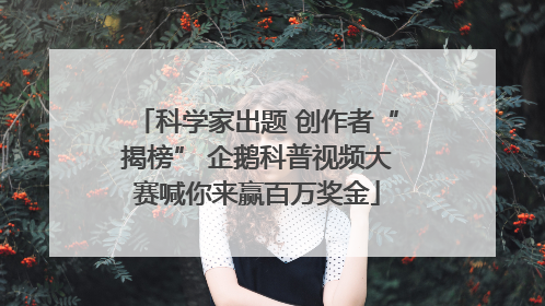 科学家出题 创作者“揭榜” 企鹅科普视频大赛喊你来赢百万奖金