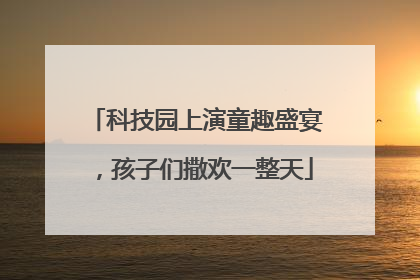 科技园上演童趣盛宴，孩子们撒欢一整天
