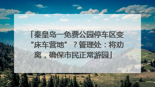 秦皇岛一免费公园停车区变“床车营地”？管理处：将劝离，确保市民正常游园