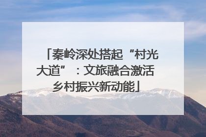 秦岭深处搭起“村光大道”：文旅融合激活乡村振兴新动能