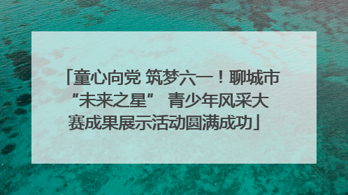 童心向党 筑梦六一！聊城市 “未来之星” 青少年风采大赛成果展示活动圆满成功