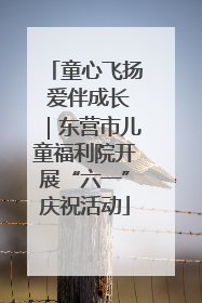 童心飞扬 爱伴成长｜东营市儿童福利院开展“六一”庆祝活动
