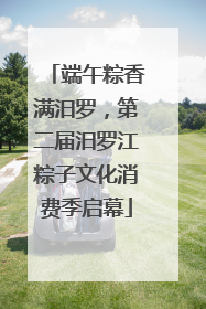 端午粽香满汨罗，第二届汨罗江粽子文化消费季启幕