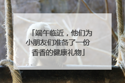 端午临近，他们为小朋友们准备了一份香香的健康礼物