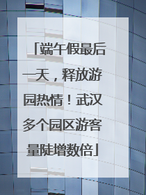 端午假最后一天，释放游园热情！武汉多个园区游客量陡增数倍