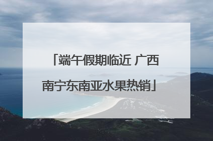 端午假期临近 广西南宁东南亚水果热销