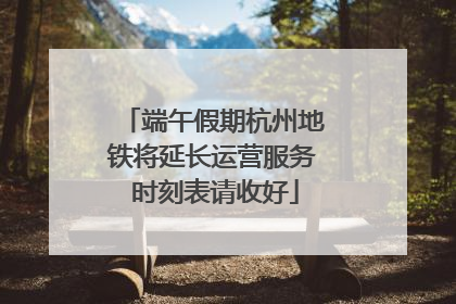 端午假期杭州地铁将延长运营服务 时刻表请收好