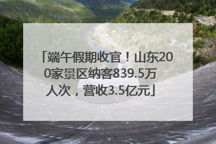 端午假期收官！山东200家景区纳客839.5万人次，营收3.5亿元