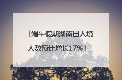 端午假期湖南出入境人数预计增长17%