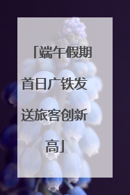 端午假期首日广铁发送旅客创新高