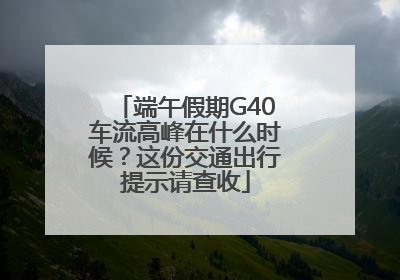 端午假期G40车流高峰在什么时候？这份交通出行提示请查收