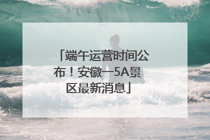 端午运营时间公布！安徽一5A景区最新消息