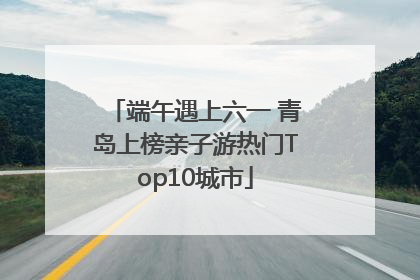 端午遇上六一 青岛上榜亲子游热门Top10城市