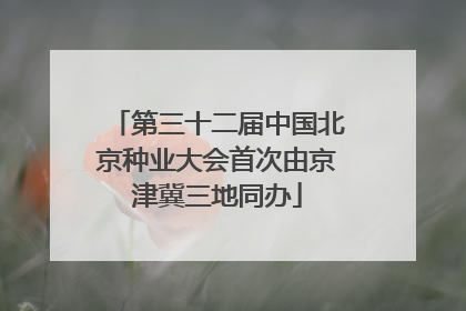 第三十二届中国北京种业大会首次由京津冀三地同办