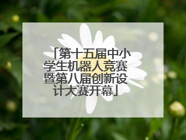 第十五届中小学生机器人竞赛暨第八届创新设计大赛开幕
