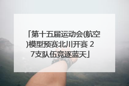 第十五届运动会(航空)模型预赛北川开赛 27支队伍竞逐蓝天