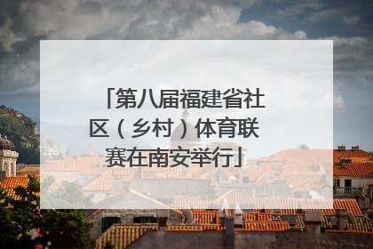 第八届福建省社区（乡村）体育联赛在南安举行