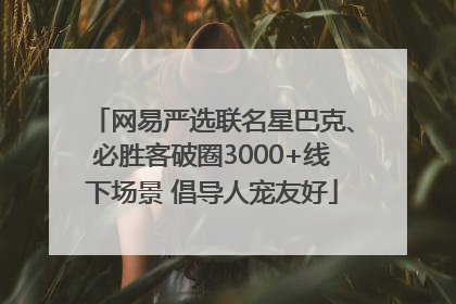 网易严选联名星巴克、必胜客破圈3000+线下场景 倡导人宠友好