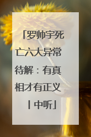 罗帅宇死亡六大异常待解：有真相才有正义丨中听