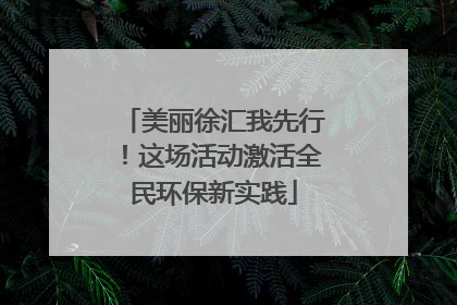 美丽徐汇我先行！这场活动激活全民环保新实践